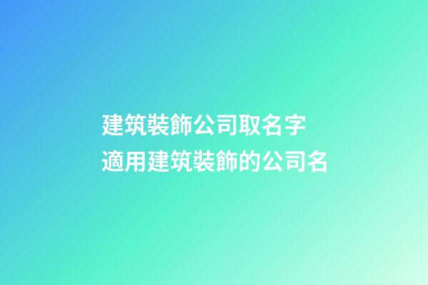 建筑裝飾公司取名字 適用建筑裝飾的公司名-第1張-公司起名-玄機派